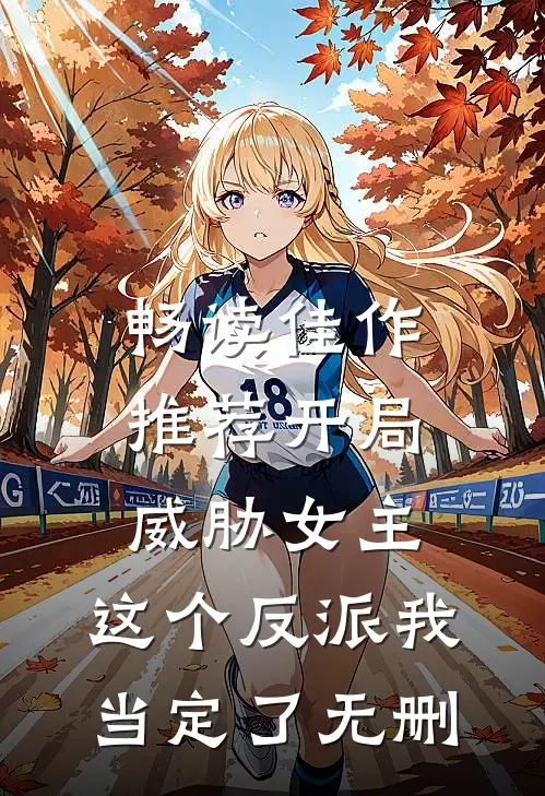 畅读佳作推荐开局威胁女主,这个反派我当定了无删