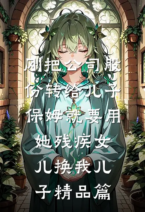 刚把公司股份转给儿子，保姆就要用她残疾女儿换我儿子精品篇