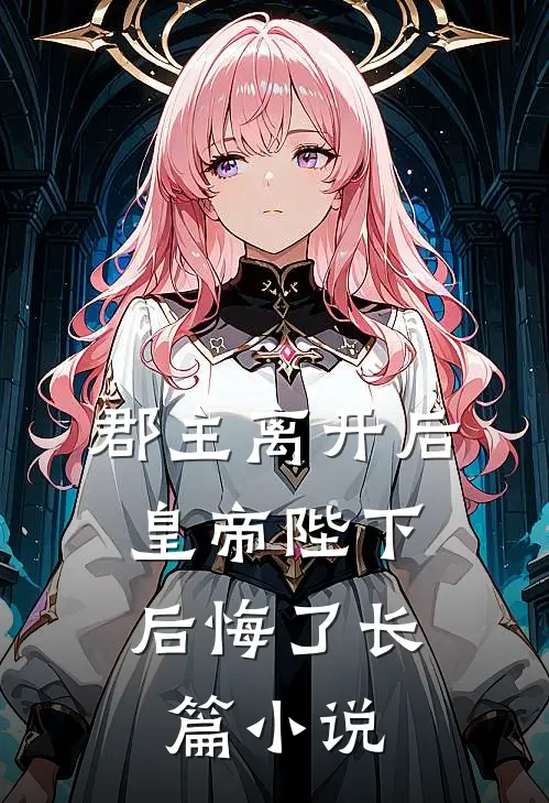 郡主离开后，皇帝陛下后悔了长篇小说