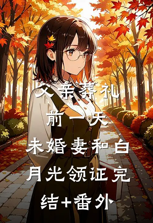 父亲葬礼前一天，未婚妻和白月光领证完结+番外