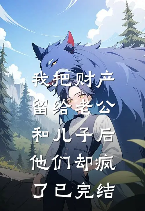 我把财产留给老公和儿子后，他们却疯了已完结