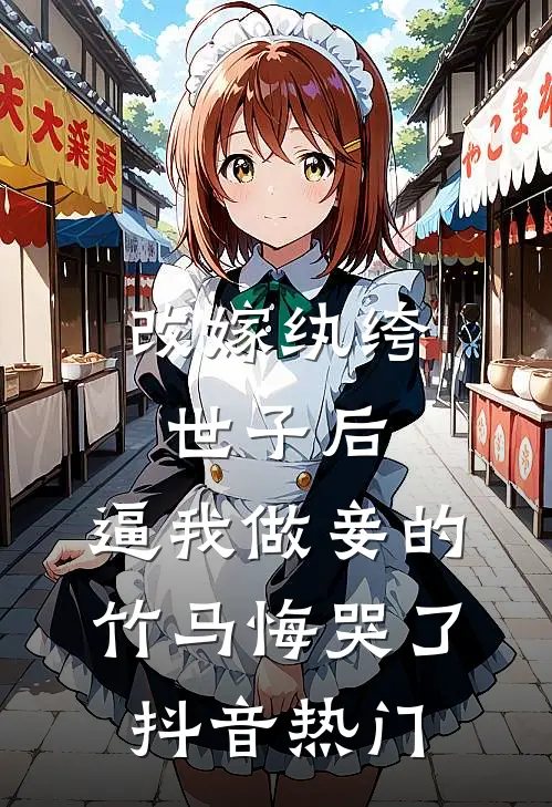 改嫁纨绔世子后，逼我做妾的竹马悔哭了抖音热门
