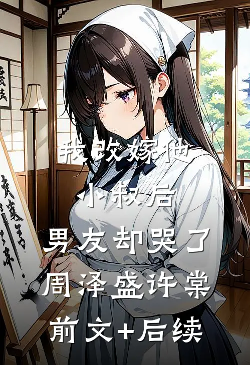 我改嫁他小叔后，男友却哭了周泽盛许棠前文+后续