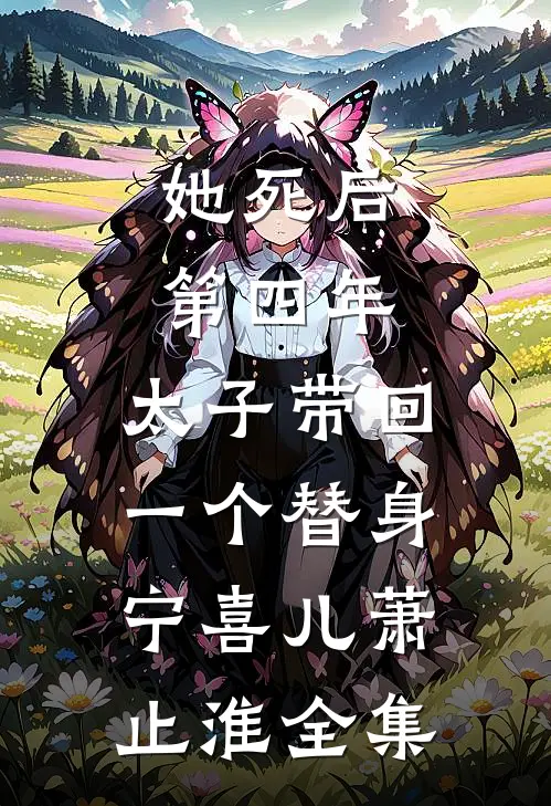 她死后第四年，太子带回一个替身宁喜儿萧止淮 全集