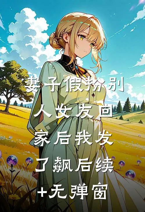 妻子假扮别人女友回家后我发了飙后续+无弹窗
