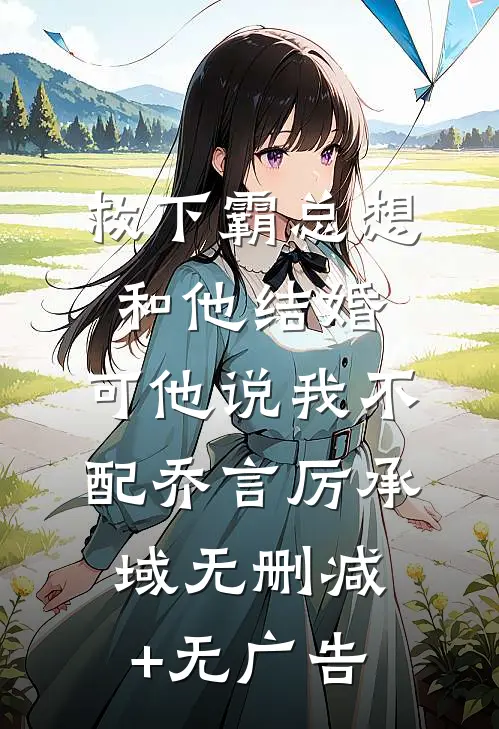 救下霸总想和他结婚，可他说我不配乔言厉承域无删减+无广告