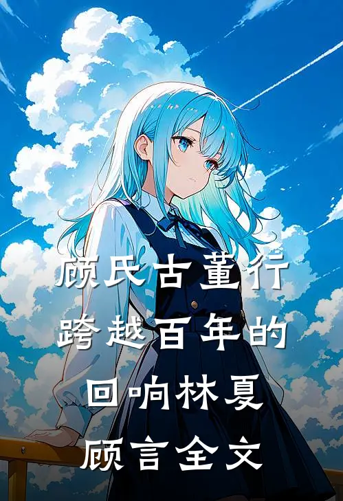 顾氏古董行：跨越百年的回响林夏顾言全文