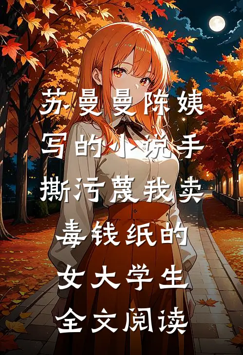 苏曼曼陈姨写的小说手撕污蔑我卖毒钱纸的女大学生全文阅读