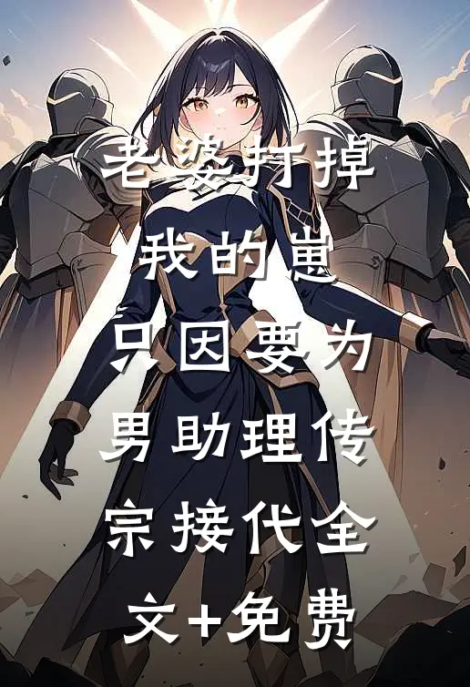 老婆打掉我的崽，只因要为男助理传宗接代全文+免费