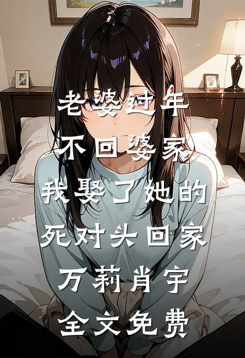 老婆过年不回婆家，我娶了她的死对头回家万莉肖宇全文免费