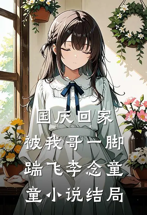 国庆回家，被我哥一脚踹飞李念童童小说结局