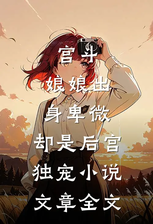 宫斗:娘娘出身卑微,却是后宫独宠小说文章全文
