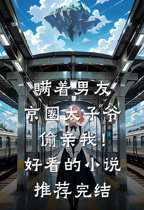 瞒着男友，京圈太子爷偷亲我！好看的小说推荐完结