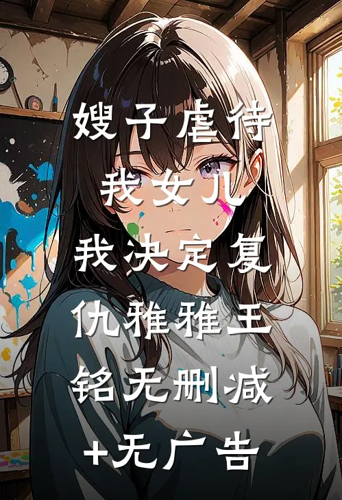 嫂子虐待我女儿，我决定复仇雅雅王铭无删减+无广告