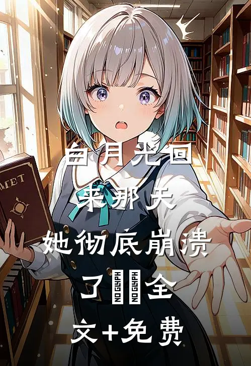 白月光回来那天，她彻底崩溃了​​全文+免费