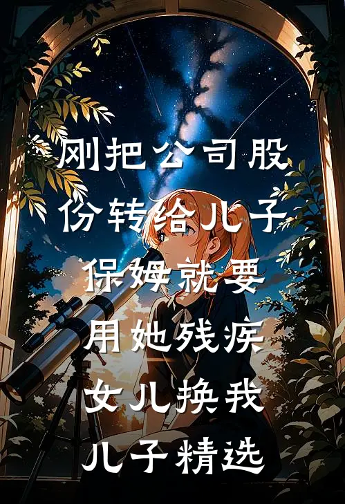 刚把公司股份转给儿子，保姆就要用她残疾女儿换我儿子精选