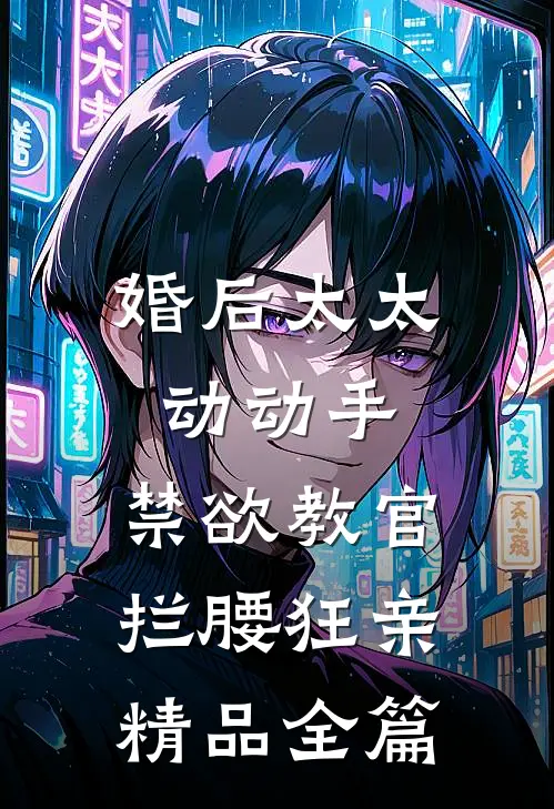 婚后太太动动手，禁欲教官拦腰狂亲精品全篇