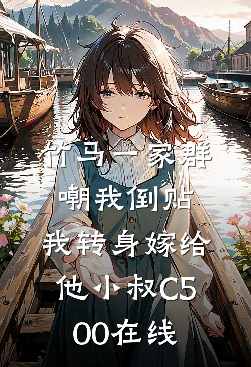 竹马一家群嘲我倒贴，我转身嫁给他小叔C500在线