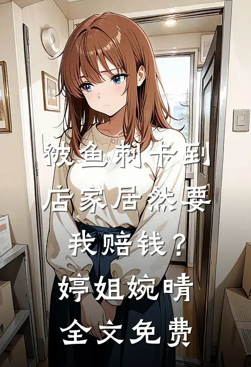 被鱼刺卡到，店家居然要我赔钱？婷姐婉晴全文免费