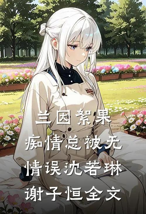 兰因絮果，痴情总被无情误沈若琳谢子恒全文