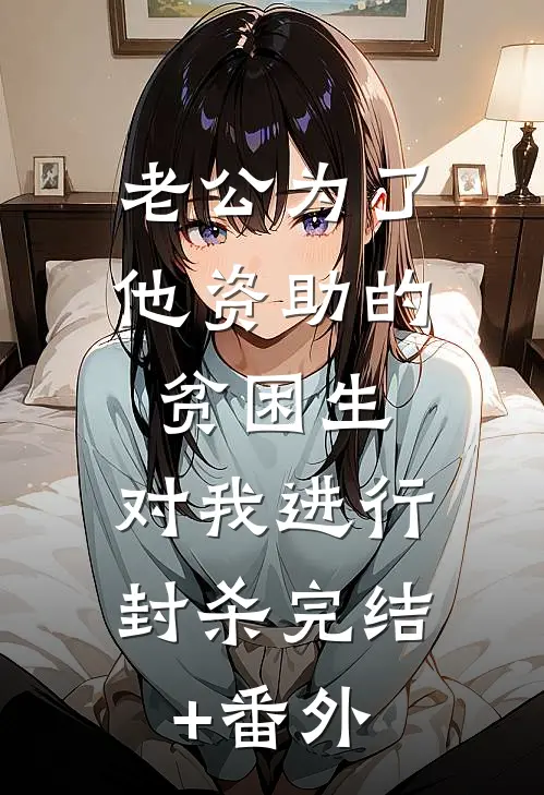 老公为了他资助的贫困生，对我进行封杀完结+番外