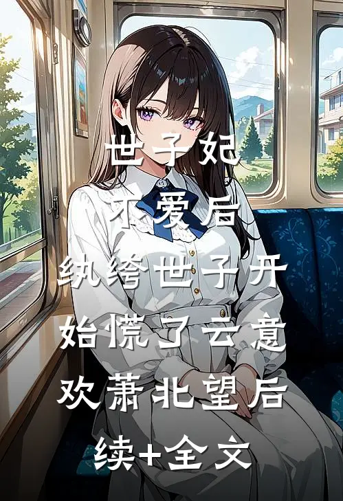 世子妃不爱后，纨绔世子开始慌了云意欢萧北望后续+全文