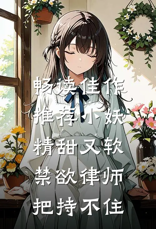 畅读佳作推荐小妖精甜又软，禁欲律师把持不住