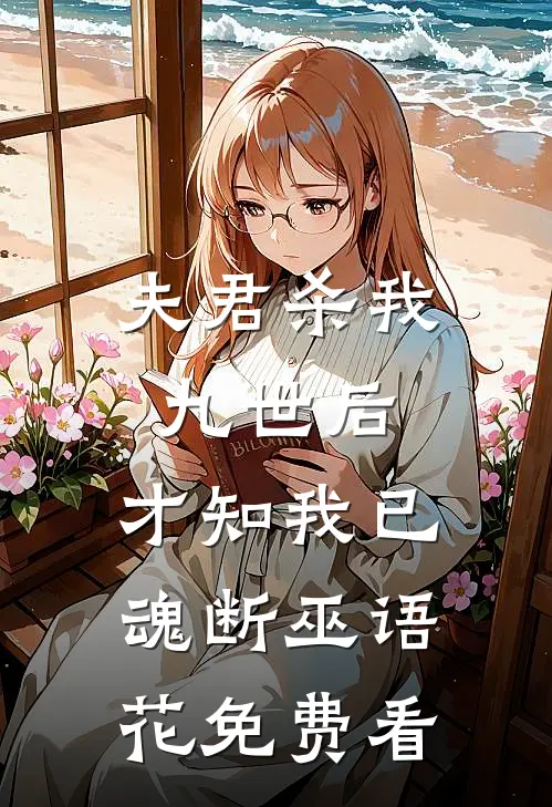 夫君杀我九世后，才知我已魂断巫语花免费看