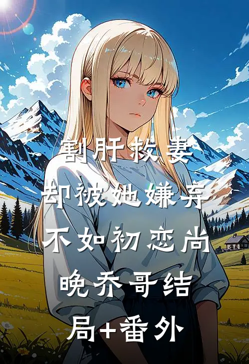 割肝救妻，却被她嫌弃不如初恋尚晚乔哥结局+番外