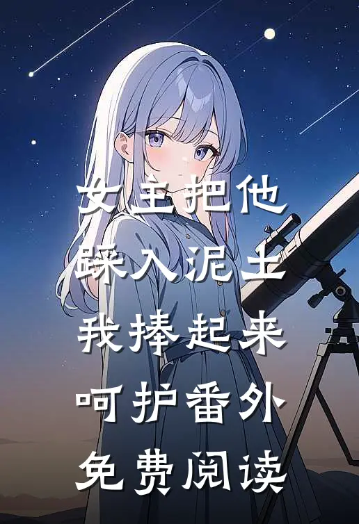 女主把他踩入泥土，我捧起来呵护番外免费阅读