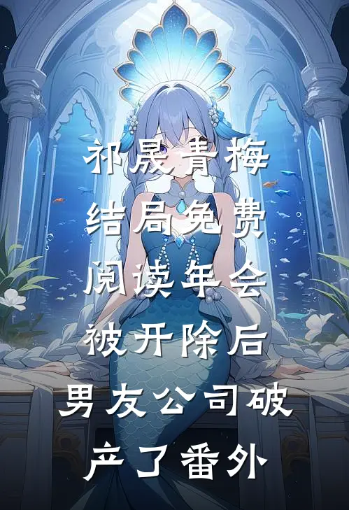 祁晟青梅结局免费阅读年会被开除后，男友公司破产了番外