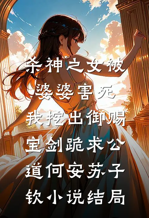 杀神之女被婆婆害死，我挖出御赐宝剑跪求公道何安苏子钦小说结局