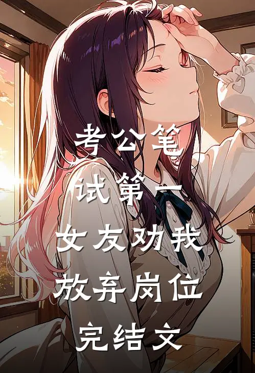 考公笔试第一，女友劝我放弃岗位完结文