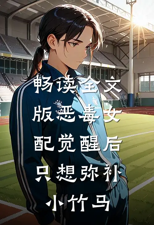 畅读全文版恶毒女配觉醒后，只想弥补小竹马