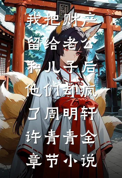 我把财产留给老公和儿子后，他们却疯了周明轩许青青全章节小说