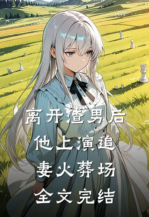 离开渣男后，他上演追妻火葬场全文完结