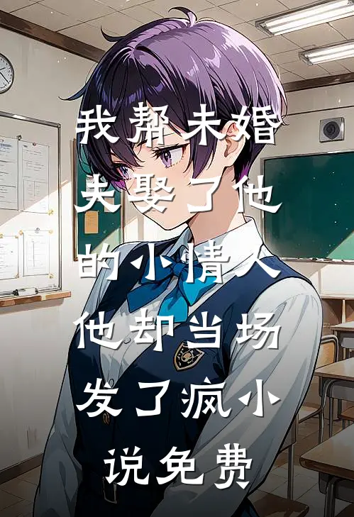 我帮未婚夫娶了他的小情人，他却当场发了疯小说免费