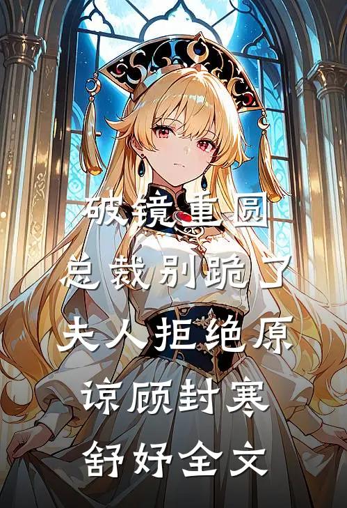 破镜重圆：总裁别跪了，夫人拒绝原谅顾封寒舒妤全文