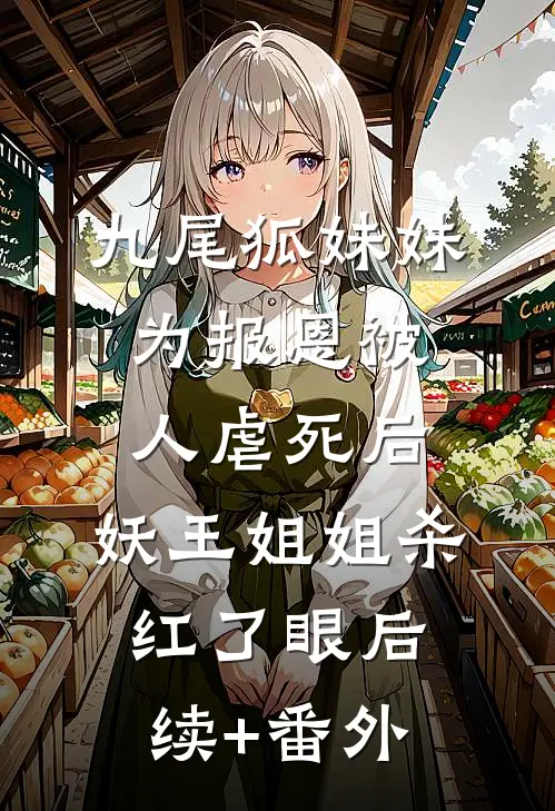 九尾狐妹妹为报恩被人虐死后，妖王姐姐杀红了眼后续+番外