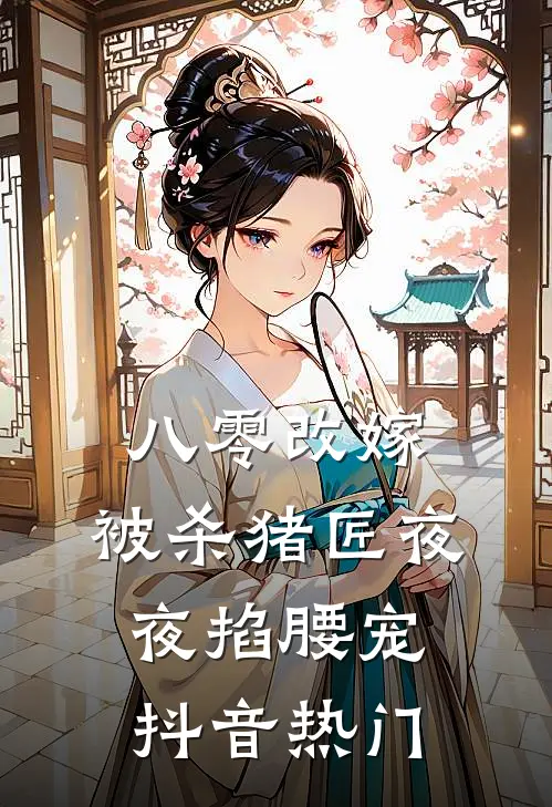 八零改嫁：被杀猪匠夜夜掐腰宠抖音热门
