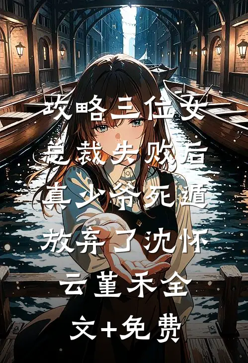 攻略三位女总裁失败后，真少爷死遁放弃了沈怀云堇禾全文+免费