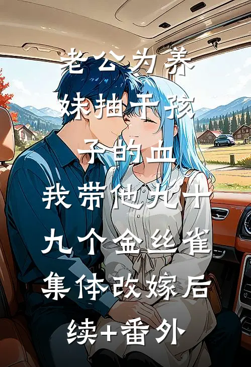 老公为养妹抽干孩子的血，我带他九十九个金丝雀集体改嫁后续+番外