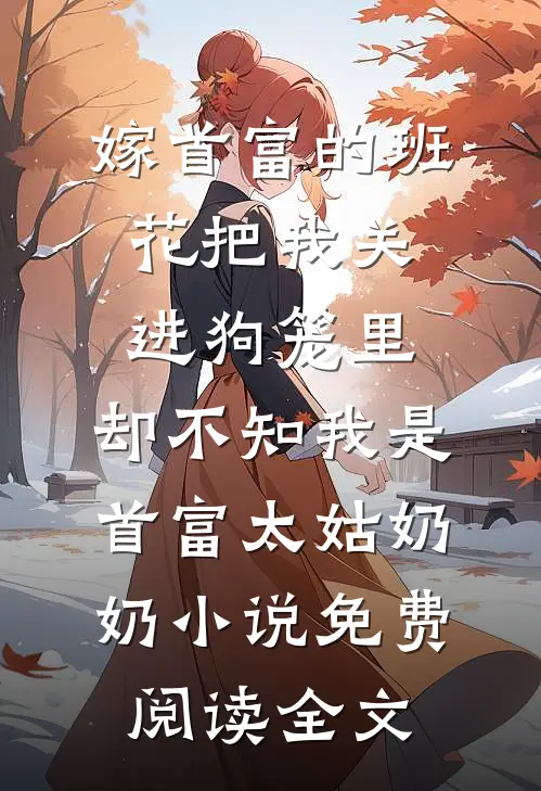 嫁首富的班花把我关进狗笼里，却不知我是首富太姑奶奶小说免费阅读全文