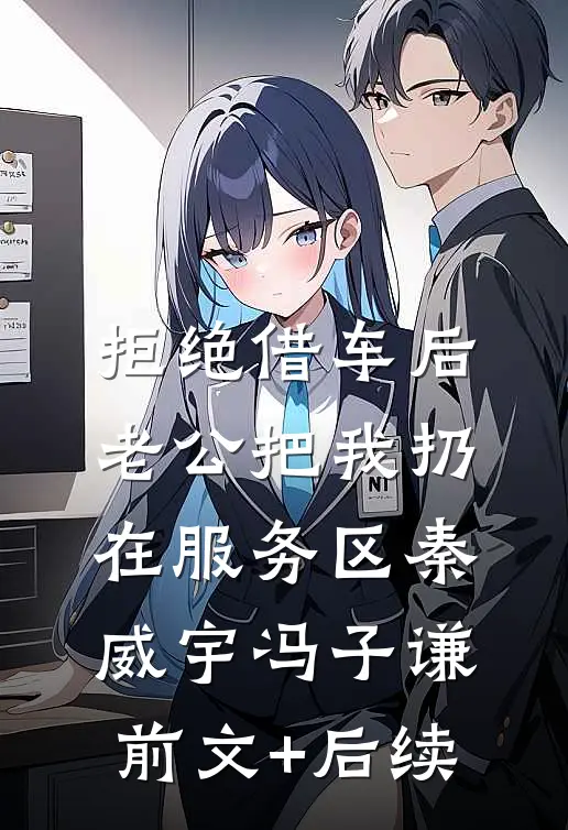 拒绝借车后，老公把我扔在服务区秦威宇冯子谦前文+后续