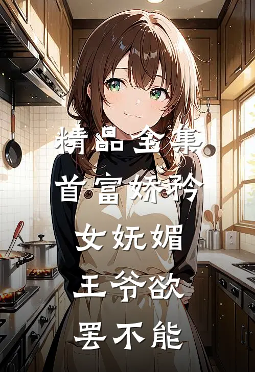 精品全集首富娇矜女妩媚，王爷欲罢不能
