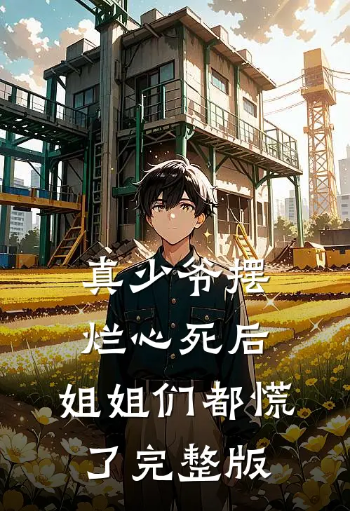 真少爷摆烂心死后，姐姐们都慌了完整版