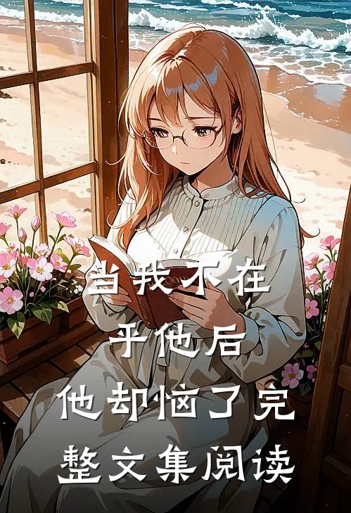 当我不在乎他后，他却恼了完整文集阅读