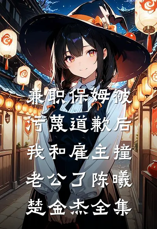 兼职保姆被污蔑道歉后，我和雇主撞老公了陈曦楚金杰 全集