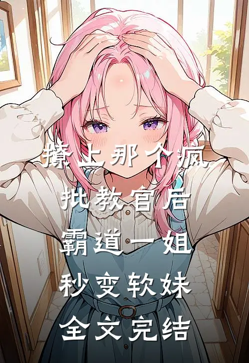 撩上那个疯批教官后，霸道一姐秒变软妹全文完结