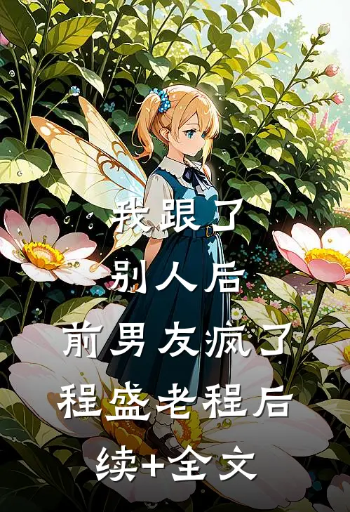 我跟了别人后，前男友疯了程盛老程后续+全文